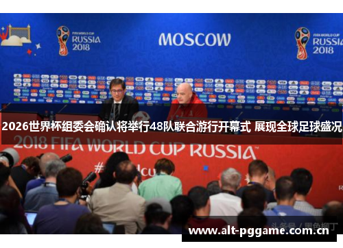 2026世界杯组委会确认将举行48队联合游行开幕式 展现全球足球盛况 2026世界杯组委会确认将举行48队联合游行开幕式 展现全球足球盛况