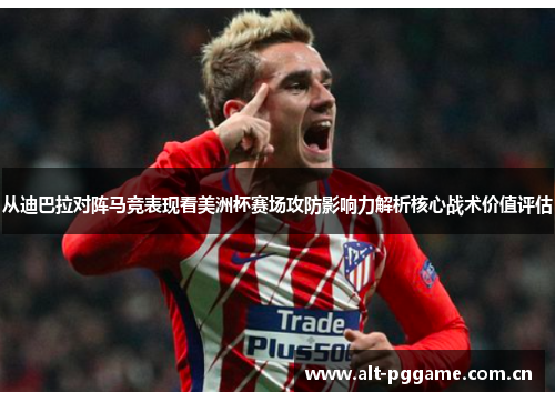 从迪巴拉对阵马竞表现看美洲杯赛场攻防影响力解析核心战术价值评估 从迪巴拉对阵马竞表现看美洲杯赛场攻防影响力解析核心战术价值评估